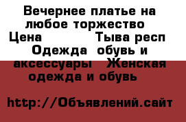 Вечернее платье на любое торжество › Цена ­ 2 000 - Тыва респ. Одежда, обувь и аксессуары » Женская одежда и обувь   
